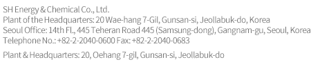 9FL., Energy Bldg., 16-6, Sunae 1-dong, Bundang-gu, Seongnam-si, Gyeonggi-do, Korea Phone: 82-31-8022-0700, Fax: 82-31-8022-0783 
				COPYRIGHT(C) 2012 SH ENERGY & CHEMICAL CO, LTD. ALL RIGHTS RESERVED. 